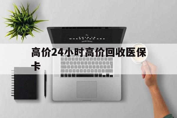 巴音郭楞蒙古最新的高价24小时高价回收医保卡方法分享(巴音郭楞蒙古高价回收医保卡联系方式教程)