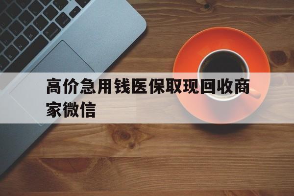 巴音郭楞蒙古最新的高价急用钱医保取现回收商家微信方法分享(巴音郭楞蒙古高价回收医保卡联系方式教程)