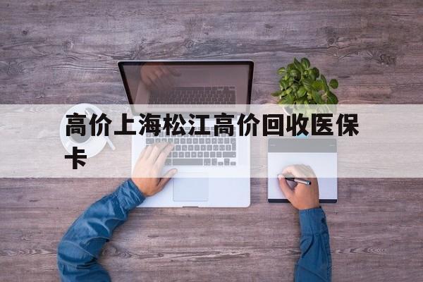 关于高价上海松江高价回收医保卡的信息 关于高价上海松江高价回收医保卡的信息