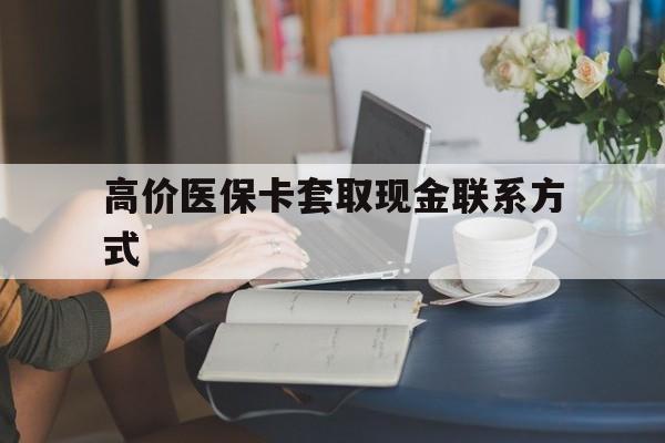 巴音郭楞蒙古最新的高价医保卡套取现金联系方式方法分享(巴音郭楞蒙古套现医保卡1000元有什么法律后果教程)