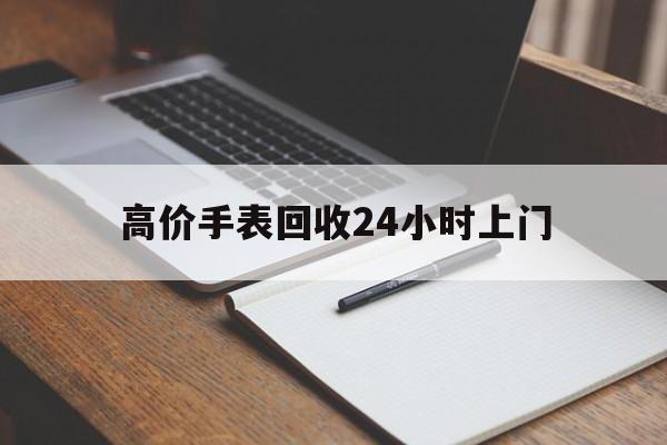 巴音郭楞蒙古最新的高价手表回收24小时上门方法分享(巴音郭楞蒙古回收手表回收教程)